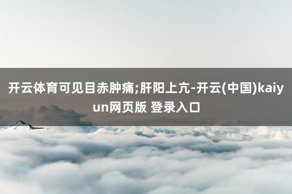 开云体育可见目赤肿痛;肝阳上亢-开云(中国)kaiyun网页版 登录入口