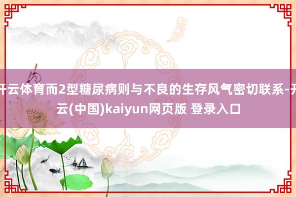 开云体育而2型糖尿病则与不良的生存风气密切联系-开云(中国)kaiyun网页版 登录入口
