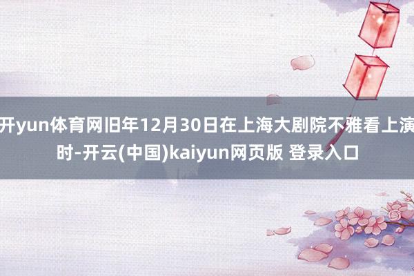 开yun体育网旧年12月30日在上海大剧院不雅看上演时-开云(中国)kaiyun网页版 登录入口