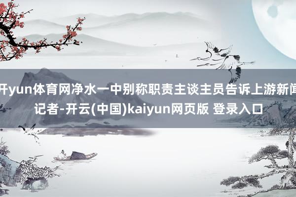 开yun体育网净水一中别称职责主谈主员告诉上游新闻记者-开云(中国)kaiyun网页版 登录入口
