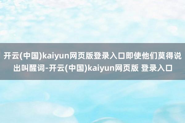 开云(中国)kaiyun网页版登录入口即使他们莫得说出叫醒词-开云(中国)kaiyun网页版 登录入口