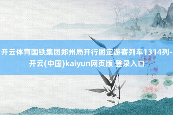 开云体育国铁集团郑州局开行图定游客列车1314列-开云(中国)kaiyun网页版 登录入口