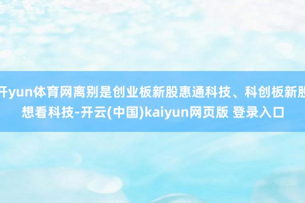 开yun体育网离别是创业板新股惠通科技、科创板新股想看科技-开云(中国)kaiyun网页版 登录入口