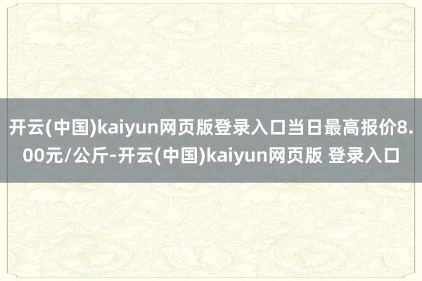 开云(中国)kaiyun网页版登录入口当日最高报价8.00元/公斤-开云(中国)kaiyun网页版 登录入口
