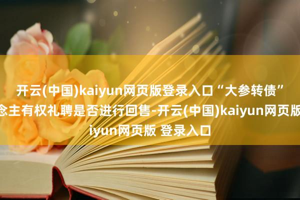 开云(中国)kaiyun网页版登录入口“大参转债”握有东说念主有权礼聘是否进行回售-开云(中国)kaiyun网页版 登录入口