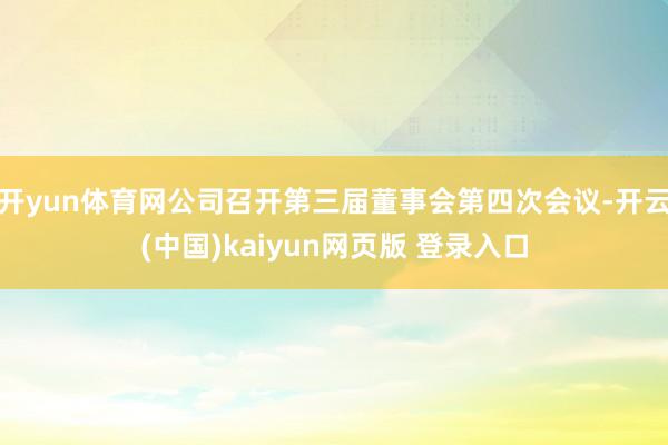 开yun体育网公司召开第三届董事会第四次会议-开云(中国)kaiyun网页版 登录入口