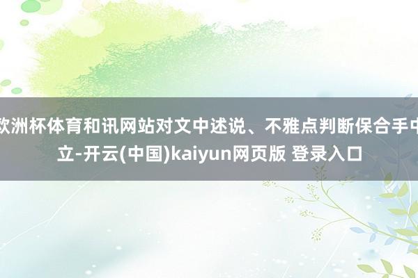 欧洲杯体育和讯网站对文中述说、不雅点判断保合手中立-开云(中国)kaiyun网页版 登录入口