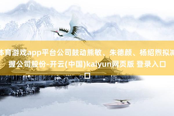 体育游戏app平台公司鼓动熊敏、朱德颜、杨绍煦拟减握公司股份-开云(中国)kaiyun网页版 登录入口