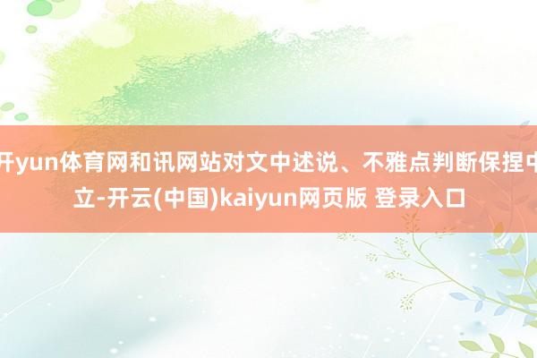开yun体育网和讯网站对文中述说、不雅点判断保捏中立-开云(中国)kaiyun网页版 登录入口