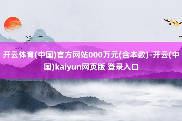 开云体育(中国)官方网站000万元(含本数)-开云(中国)kaiyun网页版 登录入口
