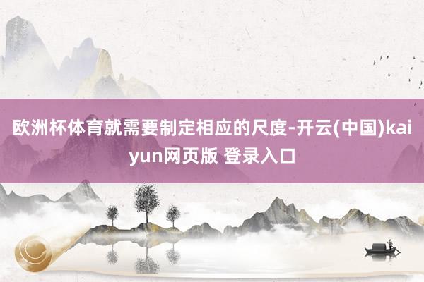 欧洲杯体育就需要制定相应的尺度-开云(中国)kaiyun网页版 登录入口
