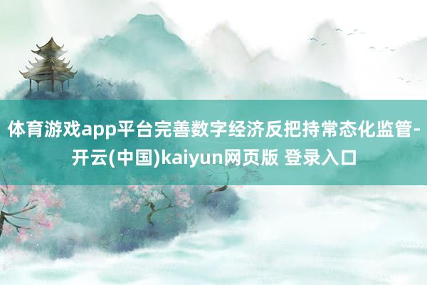 体育游戏app平台　　完善数字经济反把持常态化监管-开云(中国)kaiyun网页版 登录入口