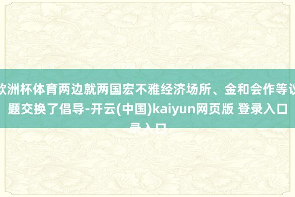 欧洲杯体育两边就两国宏不雅经济场所、金和会作等议题交换了倡导-开云(中国)kaiyun网页版 登录入口