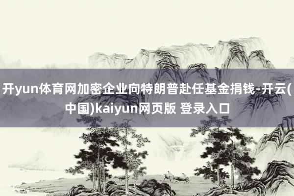 开yun体育网加密企业向特朗普赴任基金捐钱-开云(中国)kaiyun网页版 登录入口