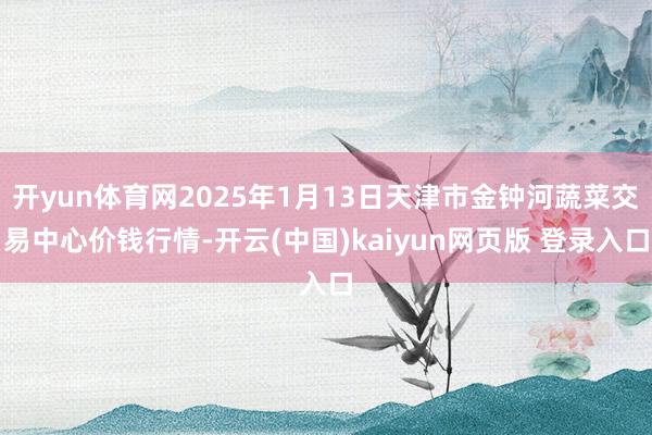 开yun体育网2025年1月13日天津市金钟河蔬菜交易中心价钱行情-开云(中国)kaiyun网页版 登录入口