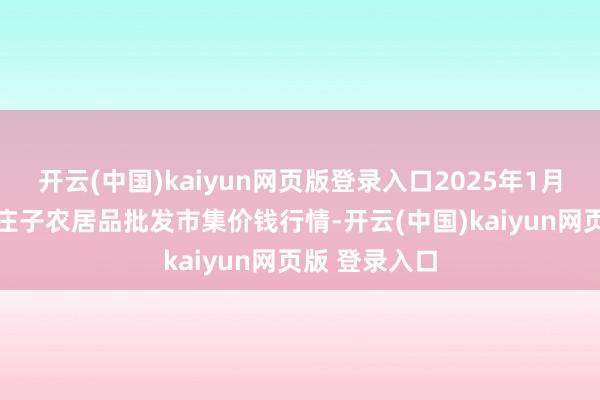 开云(中国)kaiyun网页版登录入口2025年1月13日天津何庄子农居品批发市集价钱行情-开云(中国)kaiyun网页版 登录入口