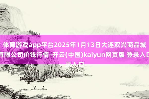 体育游戏app平台2025年1月13日大连双兴商品城有限公司价钱行情-开云(中国)kaiyun网页版 登录入口
