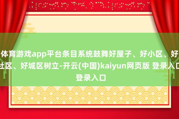 体育游戏app平台条目系统鼓舞好屋子、好小区、好社区、好城区树立-开云(中国)kaiyun网页版 登录入口