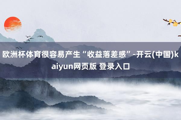 欧洲杯体育很容易产生“收益落差感”-开云(中国)kaiyun网页版 登录入口