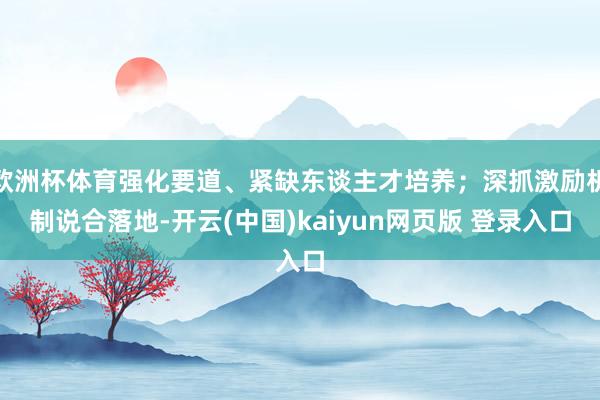 欧洲杯体育强化要道、紧缺东谈主才培养；深抓激励机制说合落地-开云(中国)kaiyun网页版 登录入口