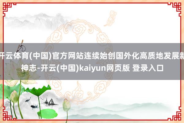 开云体育(中国)官方网站连续始创国外化高质地发展新神志-开云(中国)kaiyun网页版 登录入口