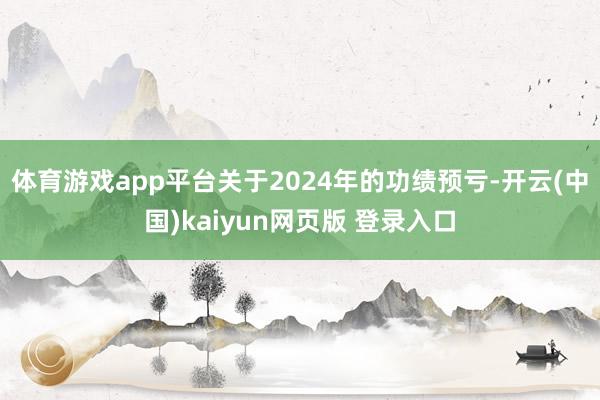 体育游戏app平台　　关于2024年的功绩预亏-开云(中国)kaiyun网页版 登录入口