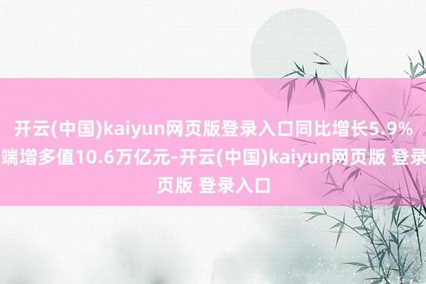 开云(中国)kaiyun网页版登录入口同比增长5.9%；末端增多值10.6万亿元-开云(中国)kaiyun网页版 登录入口