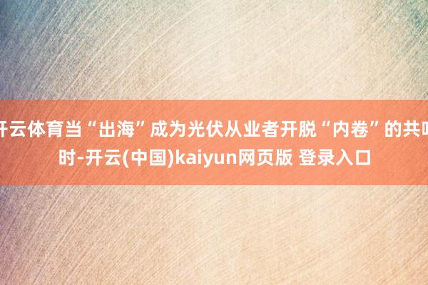 开云体育当“出海”成为光伏从业者开脱“内卷”的共鸣时-开云(中国)kaiyun网页版 登录入口