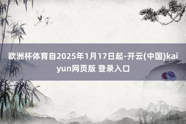 欧洲杯体育自2025年1月17日起-开云(中国)kaiyun网页版 登录入口