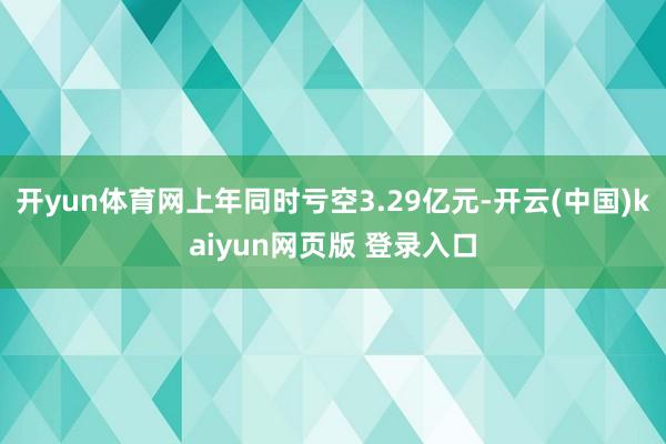 开yun体育网上年同时亏空3.29亿元-开云(中国)kaiyun网页版 登录入口
