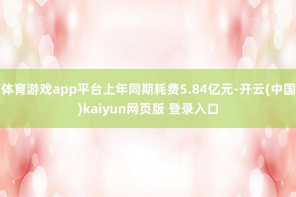 体育游戏app平台上年同期耗费5.84亿元-开云(中国)kaiyun网页版 登录入口