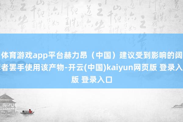 体育游戏app平台赫力昂（中国）建议受到影响的阔绰者罢手使用该产物-开云(中国)kaiyun网页版 登录入口