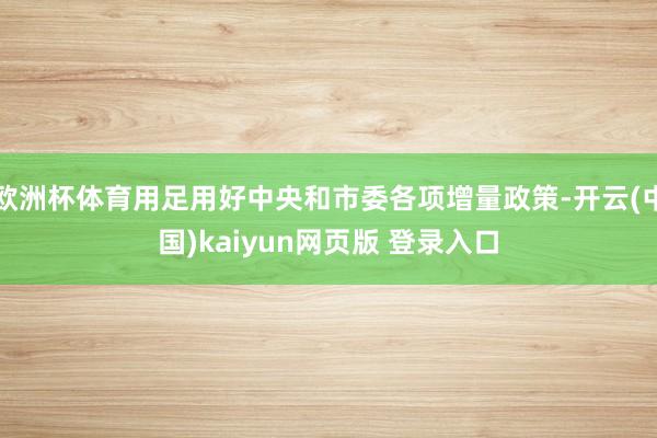 欧洲杯体育用足用好中央和市委各项增量政策-开云(中国)kaiyun网页版 登录入口