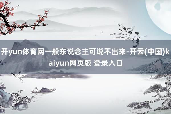 开yun体育网一般东说念主可说不出来-开云(中国)kaiyun网页版 登录入口