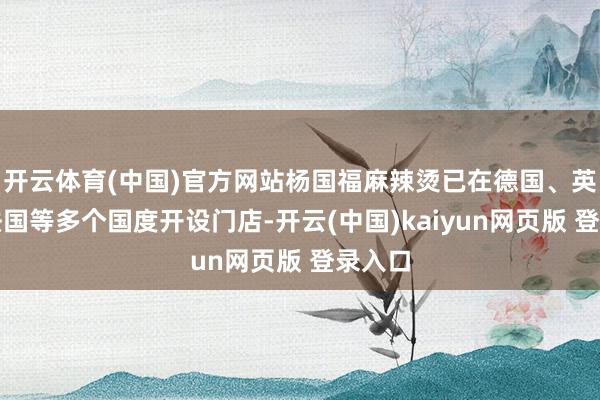 开云体育(中国)官方网站杨国福麻辣烫已在德国、英国、法国等多个国度开设门店-开云(中国)kaiyun网页版 登录入口