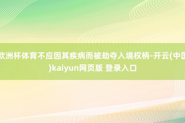 欧洲杯体育不应因其疾病而被劫夺入境权柄-开云(中国)kaiyun网页版 登录入口