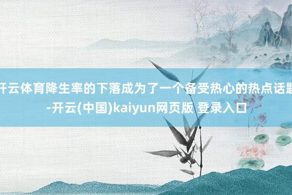 开云体育降生率的下落成为了一个备受热心的热点话题-开云(中国)kaiyun网页版 登录入口