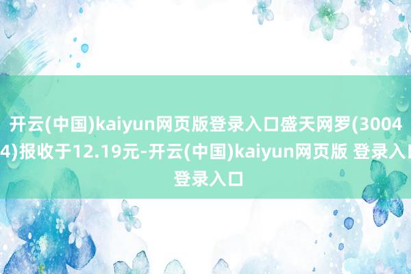 开云(中国)kaiyun网页版登录入口盛天网罗(300494)报收于12.19元-开云(中国)kaiyun网页版 登录入口