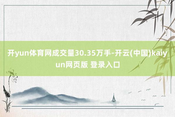 开yun体育网成交量30.35万手-开云(中国)kaiyun网页版 登录入口