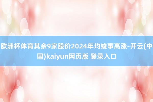 欧洲杯体育其余9家股价2024年均竣事高涨-开云(中国)kaiyun网页版 登录入口