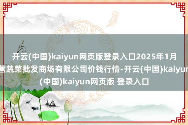 开云(中国)kaiyun网页版登录入口2025年1月30日昆明市王旗营蔬菜批发商场有限公司价钱行情-开云(中国)kaiyun网页版 登录入口