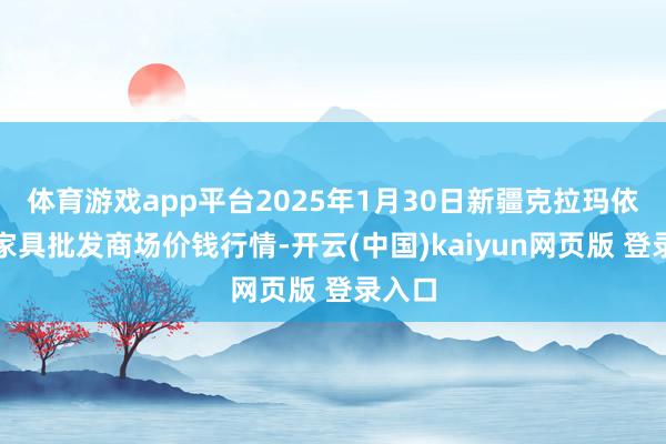 体育游戏app平台2025年1月30日新疆克拉玛依农副家具批发商场价钱行情-开云(中国)kaiyun网页版 登录入口