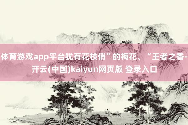 体育游戏app平台犹有花枝俏”的梅花、“王者之香-开云(中国)kaiyun网页版 登录入口