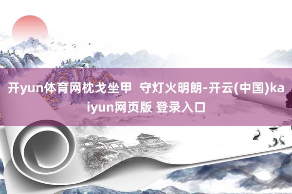 开yun体育网枕戈坐甲  守灯火明朗-开云(中国)kaiyun网页版 登录入口