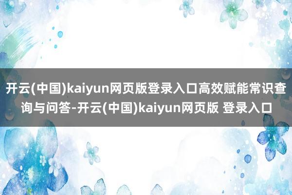 开云(中国)kaiyun网页版登录入口高效赋能常识查询与问答-开云(中国)kaiyun网页版 登录入口