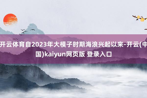 开云体育自2023年大模子时期海浪兴起以来-开云(中国)kaiyun网页版 登录入口