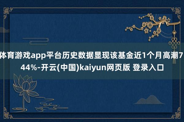 体育游戏app平台历史数据显现该基金近1个月高潮7.44%-开云(中国)kaiyun网页版 登录入口