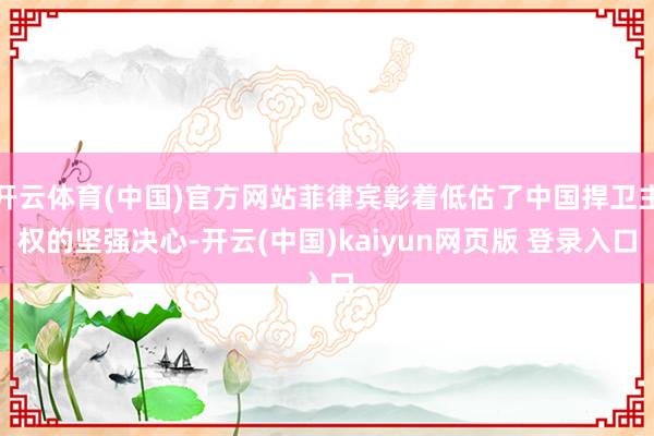开云体育(中国)官方网站菲律宾彰着低估了中国捍卫主权的坚强决心-开云(中国)kaiyun网页版 登录入口