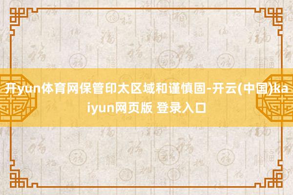 开yun体育网保管印太区域和谨慎固-开云(中国)kaiyun网页版 登录入口