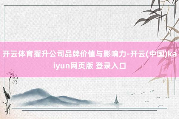 开云体育擢升公司品牌价值与影响力-开云(中国)kaiyun网页版 登录入口